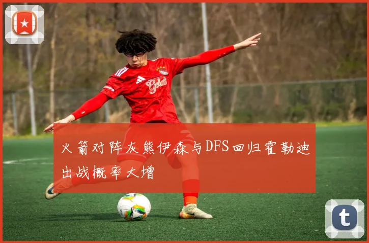 火箭对阵灰熊伊森与DFS回归霍勒迪出战概率大增
