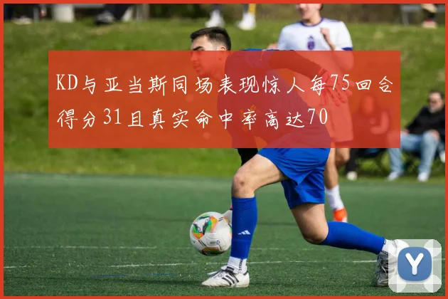 KD与亚当斯同场表现惊人每75回合得分31且真实命中率高达70