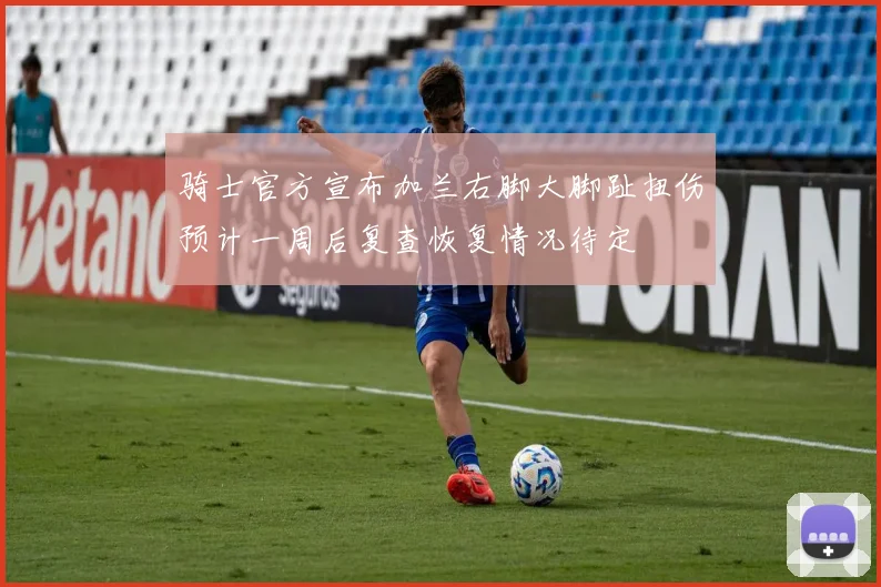 骑士官方宣布加兰右脚大脚趾扭伤预计一周后复查恢复情况待定