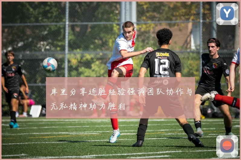 库里分享连胜经验强调团队协作与无私精神助力胜利