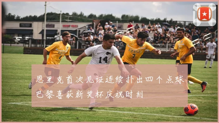 恩里克首次见证连续扑出四个点球巴黎喜获新奖杯庆祝时刻