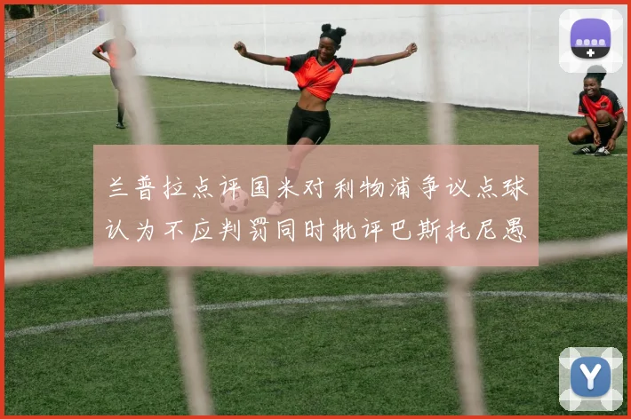 兰普拉点评国米对利物浦争议点球认为不应判罚同时批评巴斯托尼愚蠢拉拽动作
