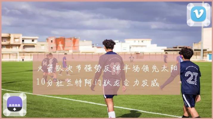火箭队次节强势反弹半场领先太阳10分杜兰特阿门狄龙合力发威