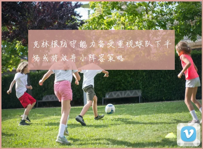 克林根防守能力备受重视球队下半场或将放弃小阵容策略