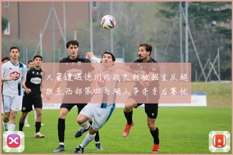 火箭遭遇德州内战失利被掘金反超跌至西部第四与湖人争夺季后赛优势