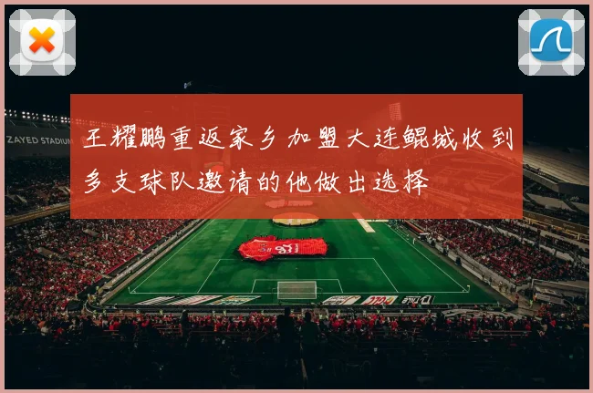 王耀鹏重返家乡加盟大连鲲城收到多支球队邀请的他做出选择