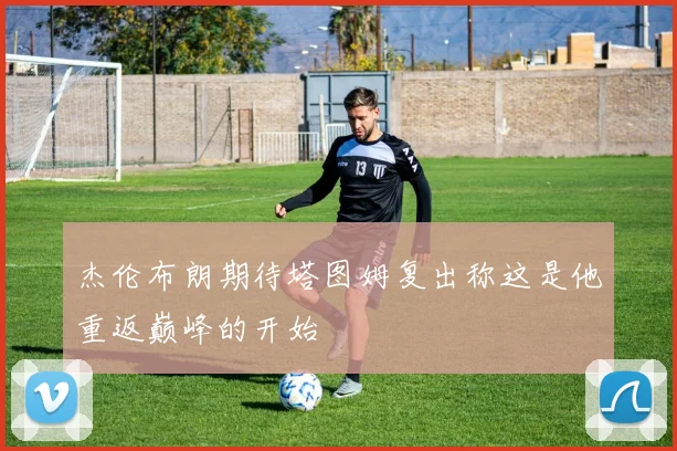杰伦布朗期待塔图姆复出称这是他重返巅峰的开始