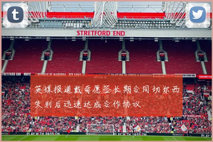 英媒报道戴奇愿签长期合同切尔西失利后迅速达成合作协议