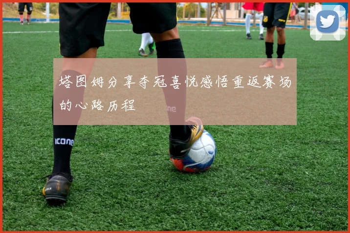 塔图姆分享夺冠喜悦感悟重返赛场的心路历程