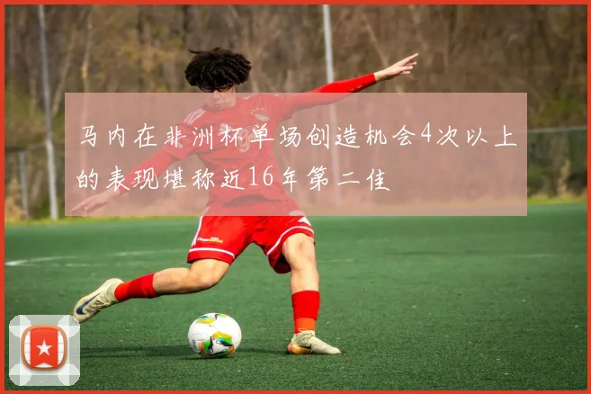 马内在非洲杯单场创造机会4次以上的表现堪称近16年第二佳