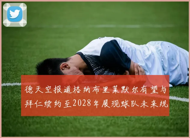 德天空报道格纳布里莱默尔有望与拜仁续约至2028年展现球队未来规划