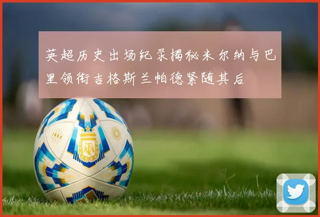 英超历史出场纪录揭秘米尔纳与巴里领衔吉格斯兰帕德紧随其后