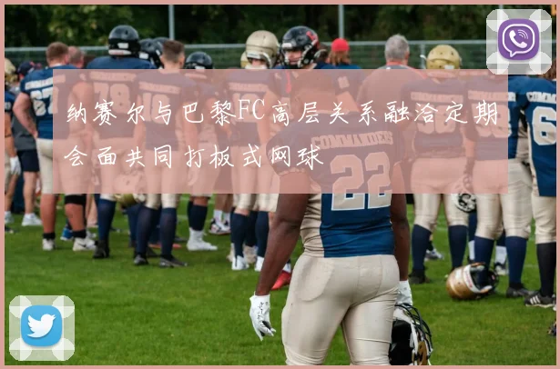 纳赛尔与巴黎FC高层关系融洽定期会面共同打板式网球