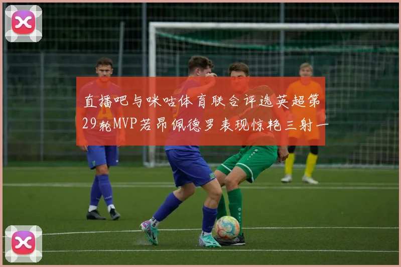 直播吧与咪咕体育联合评选英超第29轮MVP若昂佩德罗表现惊艳三射一传助球队获胜
