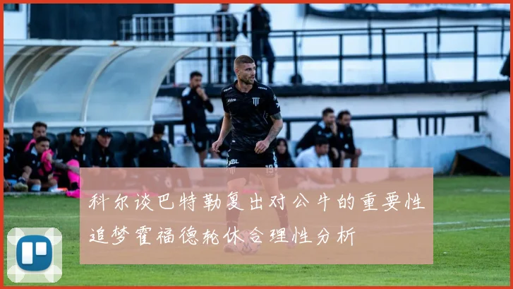 科尔谈巴特勒复出对公牛的重要性追梦霍福德轮休合理性分析