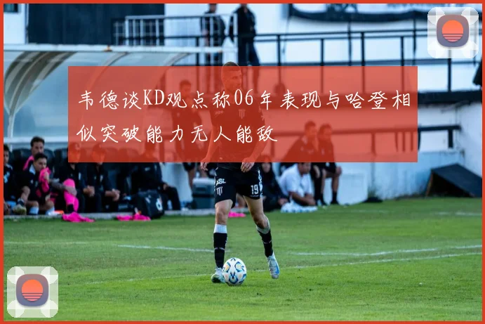 韦德谈KD观点称06年表现与哈登相似突破能力无人能敌