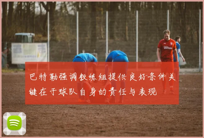 巴特勒强调教练组提供良好条件关键在于球队自身的责任与表现