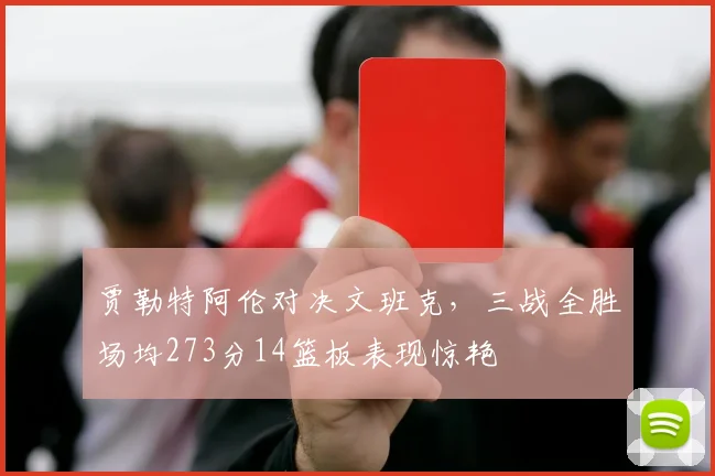 贾勒特阿伦对决文班克，三战全胜场均273分14篮板表现惊艳
