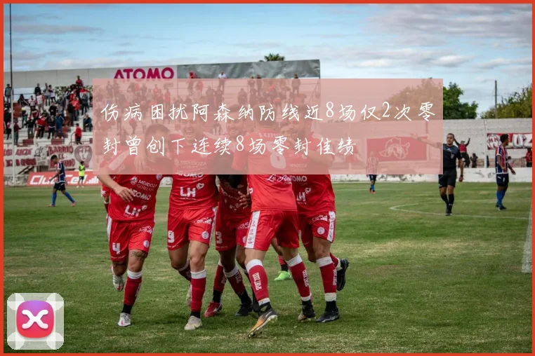伤病困扰阿森纳防线近8场仅2次零封曾创下连续8场零封佳绩