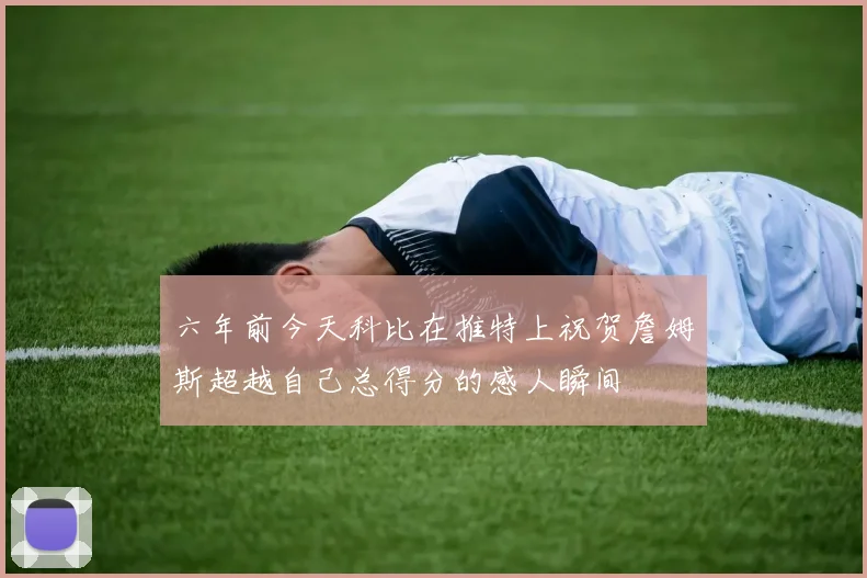 六年前今天科比在推特上祝贺詹姆斯超越自己总得分的感人瞬间