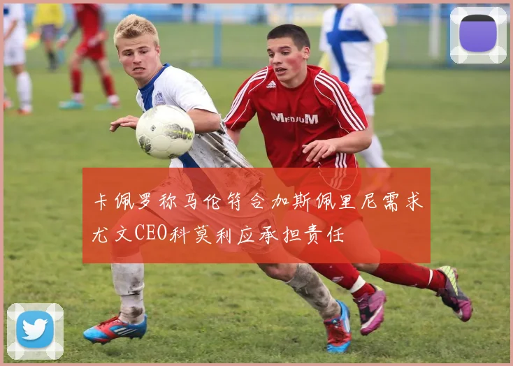 卡佩罗称马伦符合加斯佩里尼需求尤文CEO科莫利应承担责任