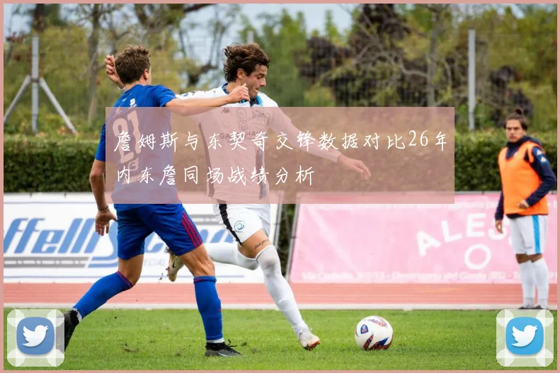 詹姆斯与东契奇交锋数据对比26年内东詹同场战绩分析