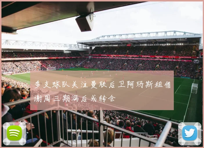 多支球队关注曼联后卫阿玛斯租借谢周三期满后或转会