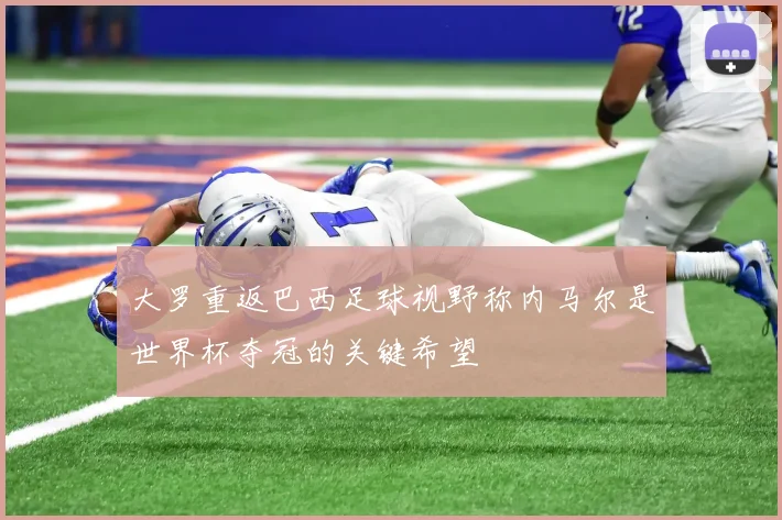 大罗重返巴西足球视野称内马尔是世界杯夺冠的关键希望