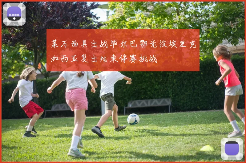 莱万面具出战毕尔巴鄂竞技埃里克加西亚复出结束停赛挑战