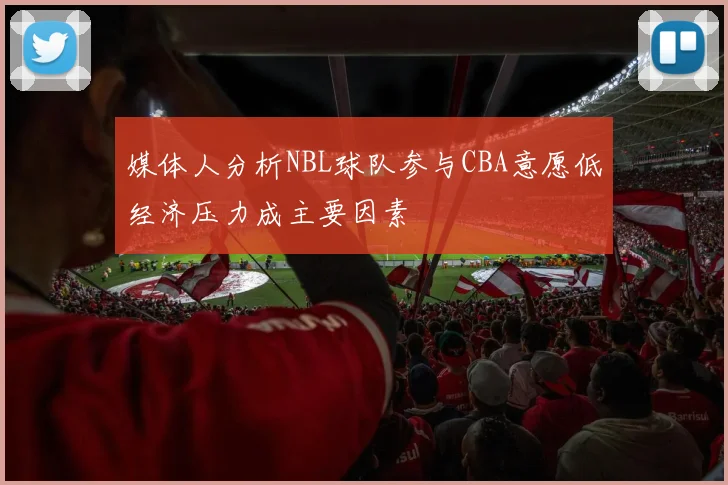 媒体人分析NBL球队参与CBA意愿低经济压力成主要因素