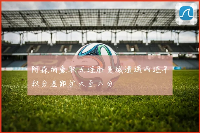 阿森纳豪取五连胜曼城遭遇两连平积分差距扩大至六分