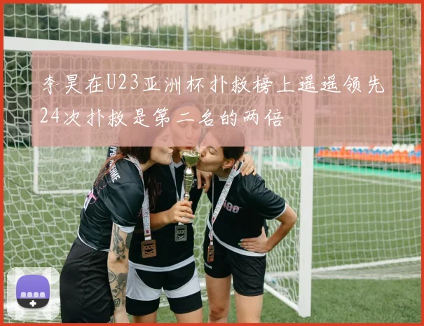 李昊在U23亚洲杯扑救榜上遥遥领先24次扑救是第二名的两倍