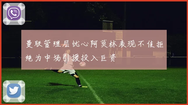 曼联管理层忧心阿莫林表现不佳拒绝为中场引援投入巨资