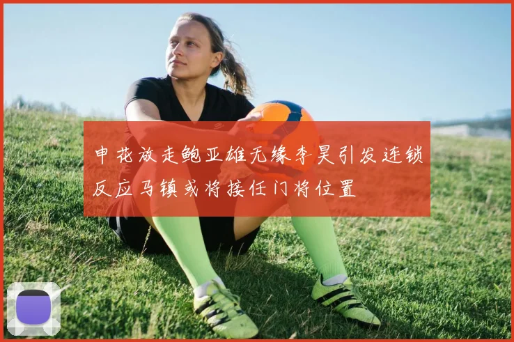 申花放走鲍亚雄无缘李昊引发连锁反应马镇或将接任门将位置