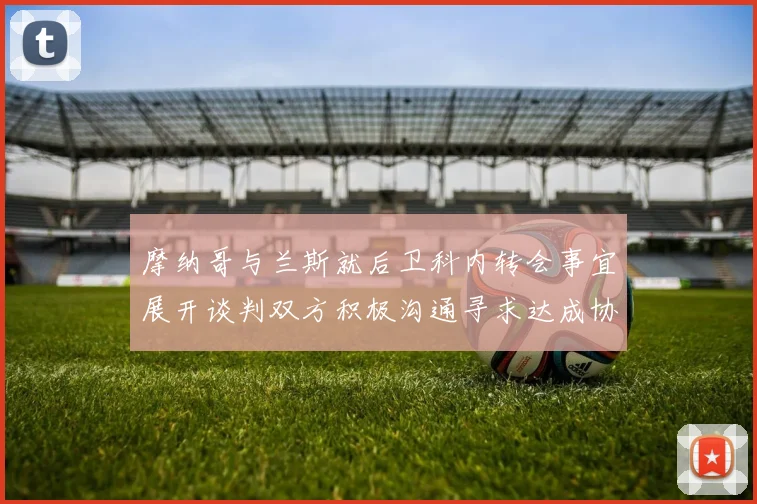 摩纳哥与兰斯就后卫科内转会事宜展开谈判双方积极沟通寻求达成协议