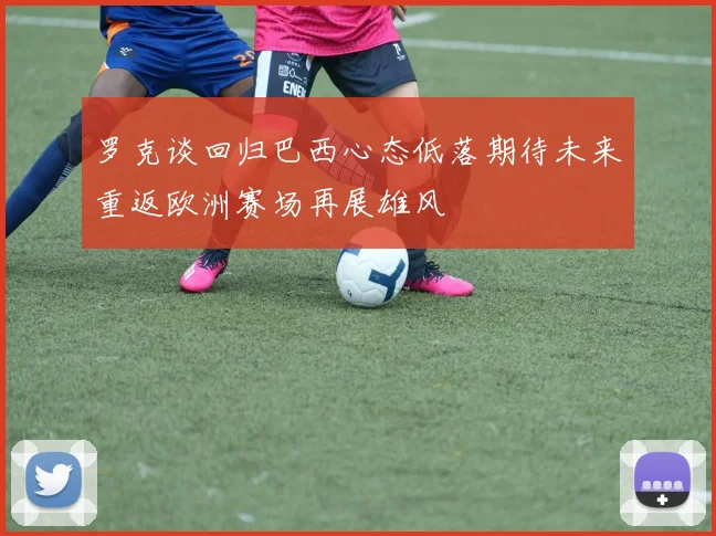 罗克谈回归巴西心态低落期待未来重返欧洲赛场再展雄风