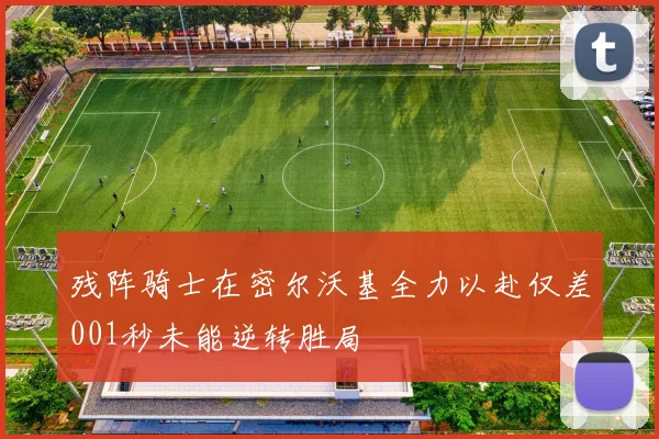 残阵骑士在密尔沃基全力以赴仅差001秒未能逆转胜局