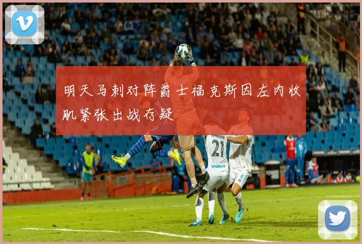 明天马刺对阵爵士福克斯因左内收肌紧张出战存疑