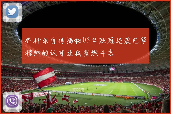 乔科尔自传揭秘05年欧冠逆袭巴萨穆帅的认可让我重燃斗志