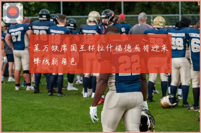莱万缺席国王杯拉什福德或将迎来锋线新角色
