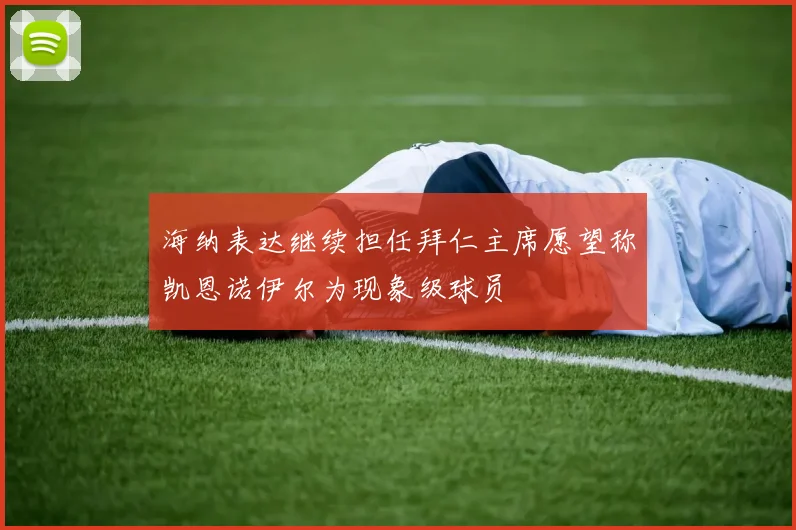 海纳表达继续担任拜仁主席愿望称凯恩诺伊尔为现象级球员