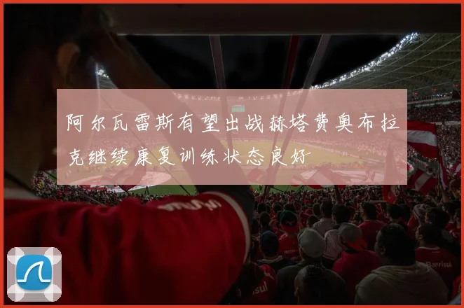 阿尔瓦雷斯有望出战赫塔费奥布拉克继续康复训练状态良好