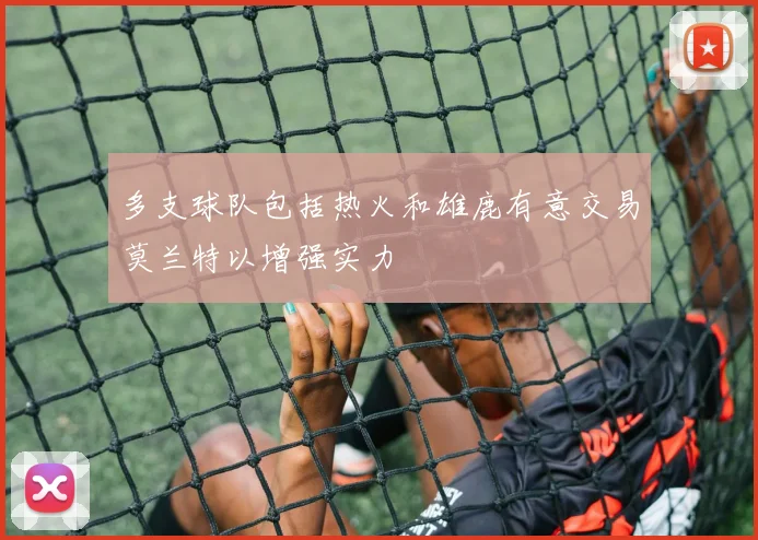 多支球队包括热火和雄鹿有意交易莫兰特以增强实力