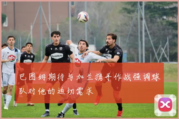 巴图姆期待与加兰携手作战强调球队对他的迫切需求