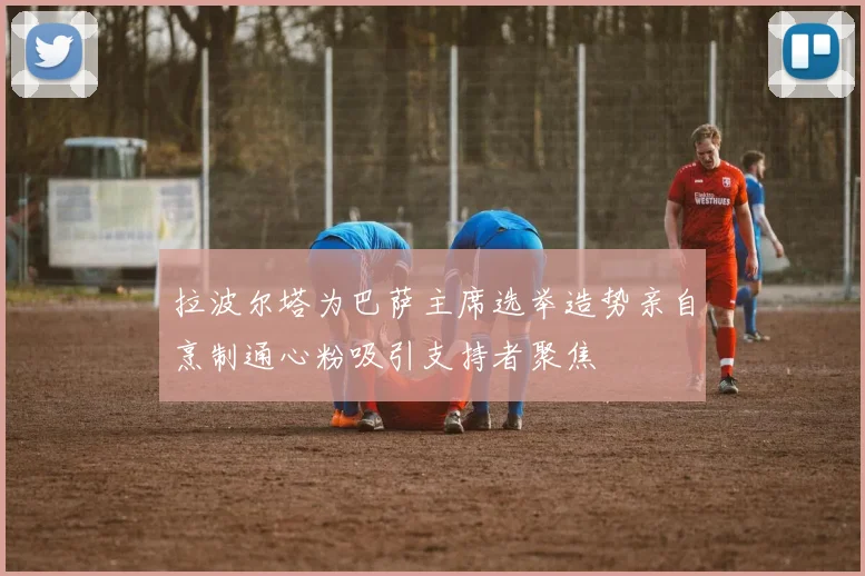 拉波尔塔为巴萨主席选举造势亲自烹制通心粉吸引支持者聚焦