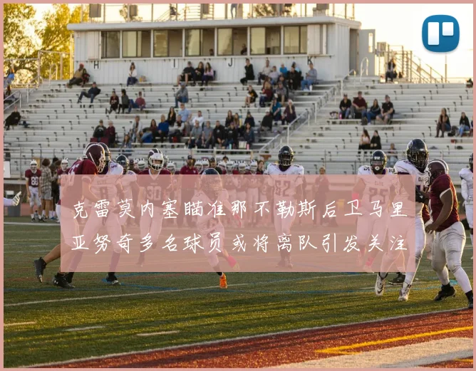克雷莫内塞瞄准那不勒斯后卫马里亚努奇多名球员或将离队引发关注