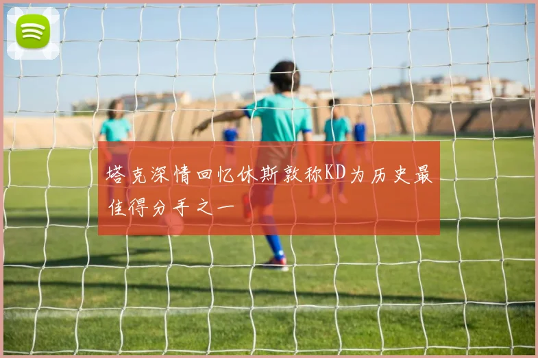 塔克深情回忆休斯敦称KD为历史最佳得分手之一