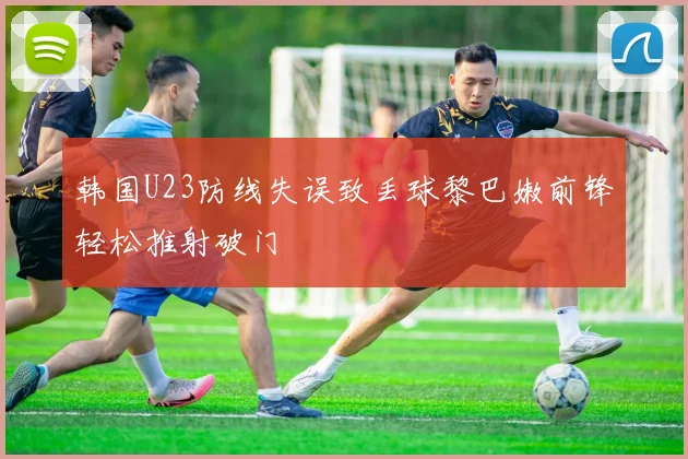韩国U23防线失误致丢球黎巴嫩前锋轻松推射破门