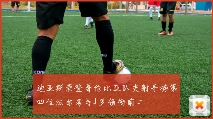 迪亚斯荣登哥伦比亚队史射手榜第四位法尔考与J罗领衔前二
