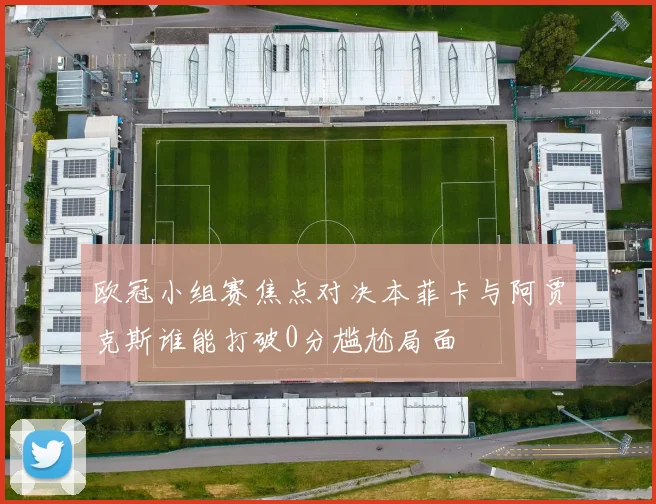 欧冠小组赛焦点对决本菲卡与阿贾克斯谁能打破0分尴尬局面